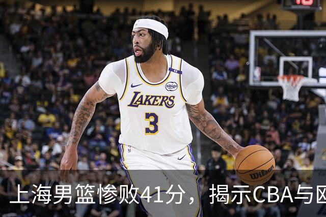 上海男篮惨败41分，揭示CBA与欧洲球队的巨大差距
