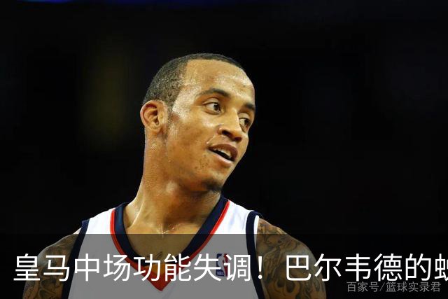 皇马中场功能失调！巴尔韦德的蜕变与责任失衡